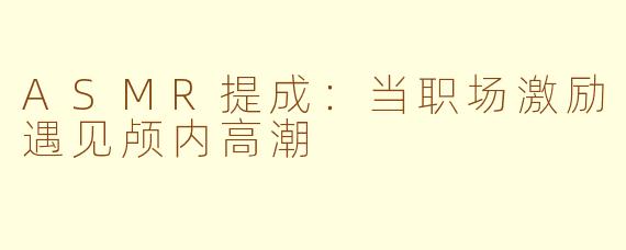 ASMR提成:当职场激励遇见颅内高潮