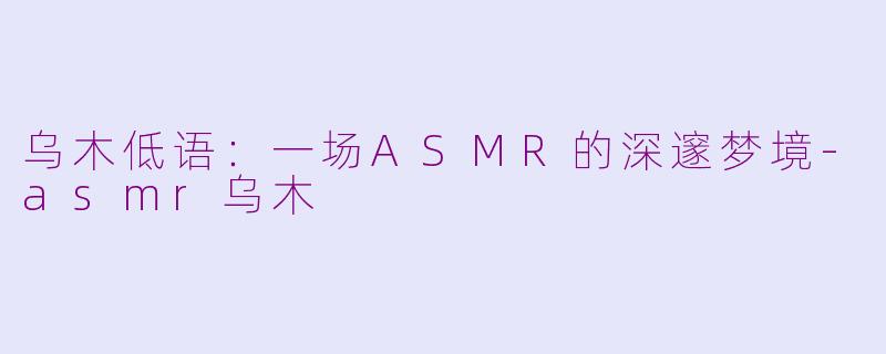 乌木低语:一场ASMR的深邃梦境-asmr乌木