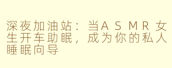 深夜加油站：当ASMR女生开车助眠，成为你的私人睡眠向导