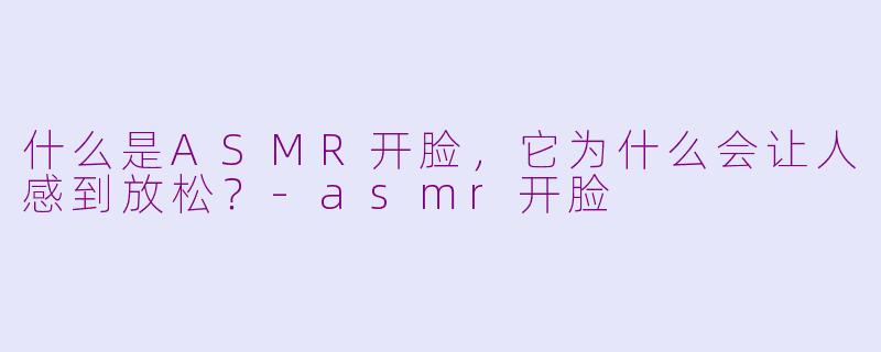 什么是ASMR开脸，它为什么会让人感到放松？-asmr开脸