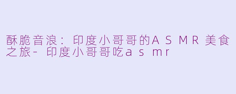 酥脆音浪：印度小哥哥的ASMR美食之旅-印度小哥哥吃asmr