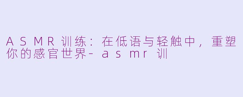 ASMR训练:在低语与轻触中,重塑你的感官世界