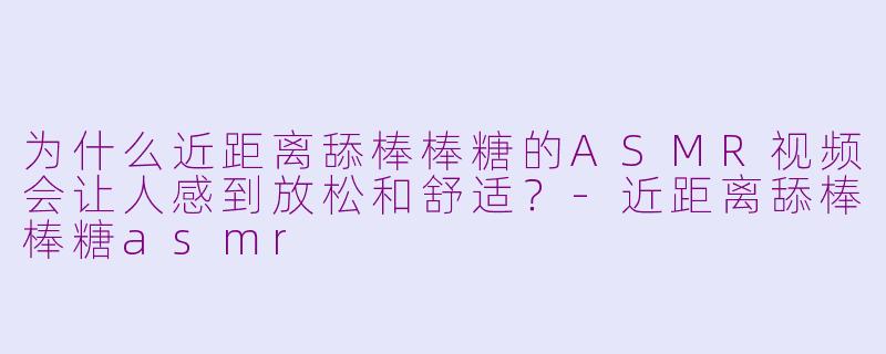 为什么近距离舔棒棒糖的ASMR视频会让人感到放松和舒适？