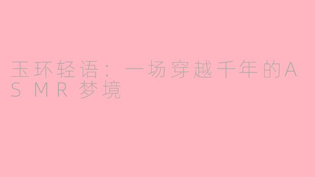 玉环轻语：一场穿越千年的ASMR梦境