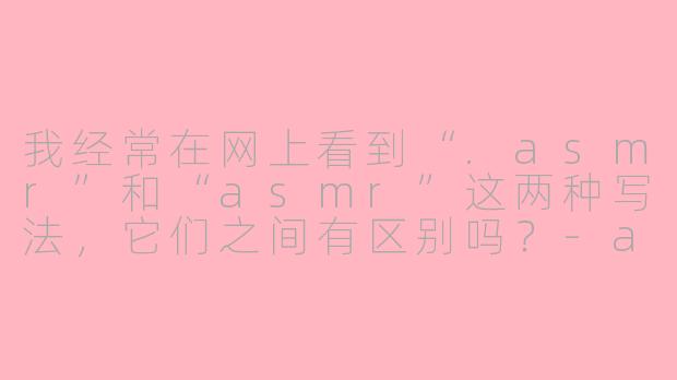 我经常在网上看到“.asmr”和“asmr”这两种写法，它们之间有区别吗？-asmr跟asmr区别