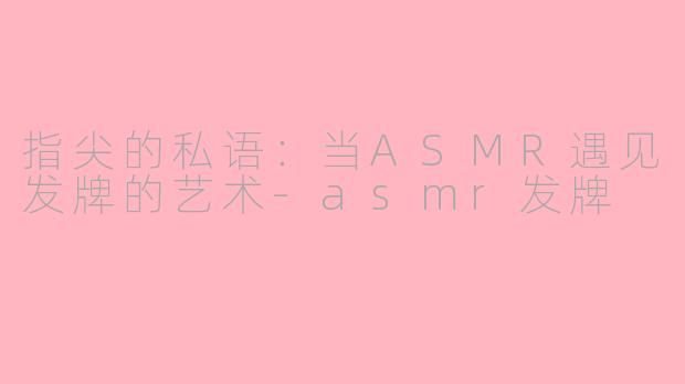 指尖的私语：当ASMR遇见发牌的艺术-asmr发牌