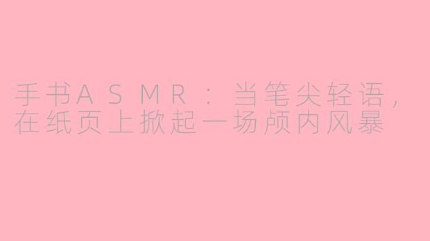 手书ASMR:当笔尖轻语,在纸页上掀起一场颅内风暴