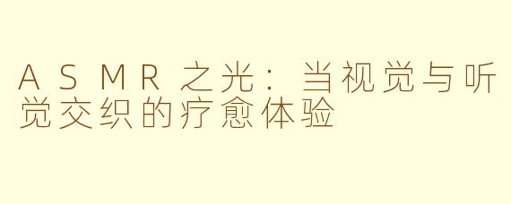 ASMR之光:当视觉与听觉交织的疗愈体验