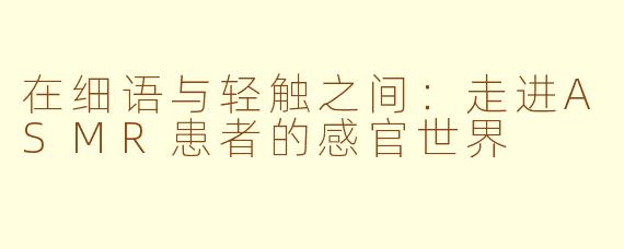 在细语与轻触之间：走进ASMR患者的感官世界