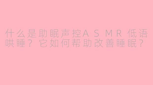 什么是助眠声控ASMR低语哄睡?它如何帮助改善睡眠?