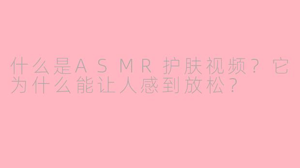 什么是ASMR护肤视频?它为什么能让人感到放松?