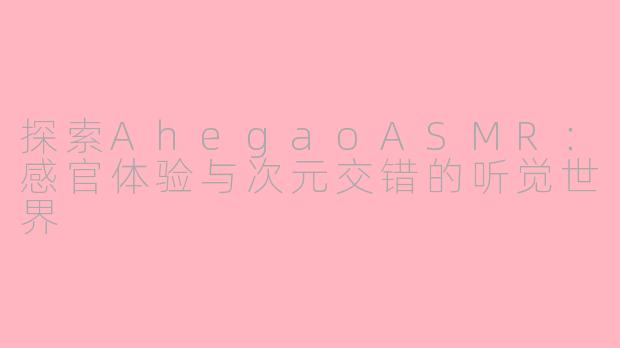 探索AhegaoASMR:感官体验与次元交错的听觉世界