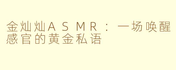 金灿灿ASMR：一场唤醒感官的黄金私语