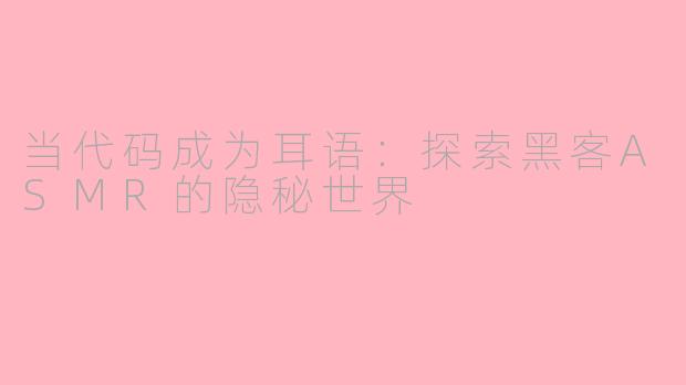 当代码成为耳语：探索黑客ASMR的隐秘世界