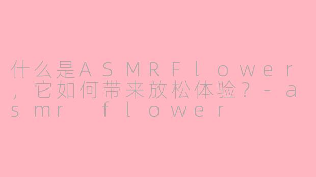 什么是ASMRFlower，它如何带来放松体验？-asmr flower