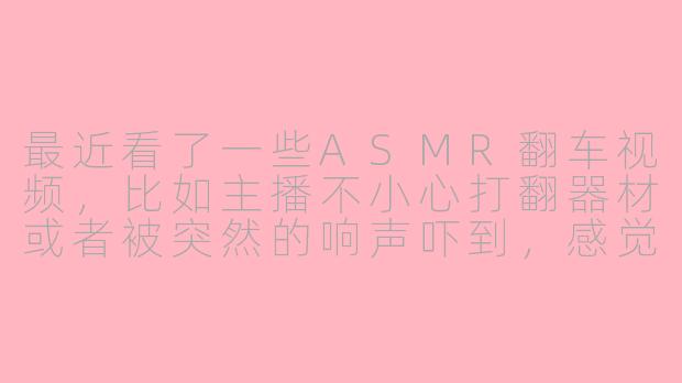 最近看了一些ASMR翻车视频,比如主播不小心打翻器材或者被突然的响声吓到,感觉既搞笑又心疼。很好奇,对于内容创作者来说,这种意外的“翻车”瞬间究竟是好是坏呢?会不会影响专业形象?