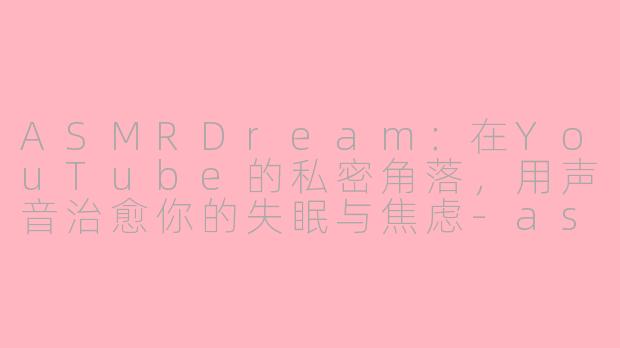 ASMRDream:在YouTube的私密角落,用声音治愈你的失眠与焦虑-asmr dreamyouyoutube