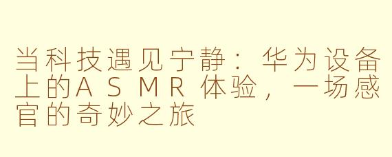 当科技遇见宁静：华为设备上的ASMR体验，一场感官的奇妙之旅