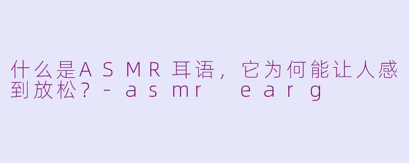 什么是ASMR耳语，它为何能让人感到放松？-asmr earg