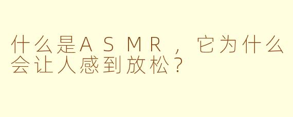 什么是ASMR,它为什么会让人感到放松?