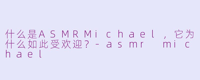 什么是ASMRMichael，它为什么如此受欢迎？