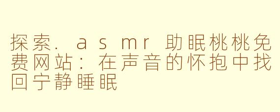 探索.asmr助眠桃桃免费网站:在声音的怀抱中找回宁静睡眠