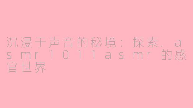 沉浸于声音的秘境:探索.asmr1011asmr的感官世界