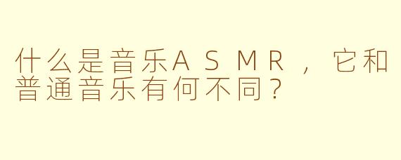 什么是音乐ASMR，它和普通音乐有何不同？