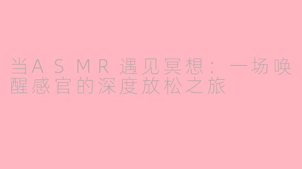 当ASMR遇见冥想：一场唤醒感官的深度放松之旅