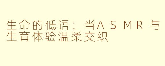 生命的低语：当ASMR与生育体验温柔交织