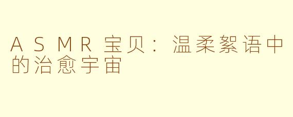 ASMR宝贝:温柔絮语中的治愈宇宙