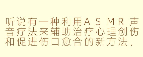 听说有一种利用ASMR声音疗法来辅助治疗心理创伤和促进伤口愈合的新方法,你能具体解释一下这是如何运作的吗?
