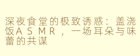 深夜食堂的极致诱惑：盖浇饭ASMR，一场耳朵与味蕾的共谋