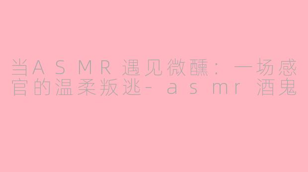 当ASMR遇见微醺：一场感官的温柔叛逃