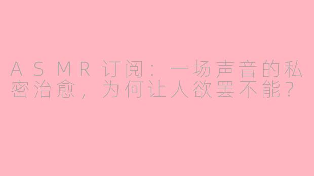 ASMR订阅:一场声音的私密治愈,为何让人欲罢不能?