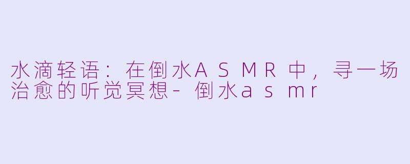 水滴轻语:在倒水ASMR中,寻一场治愈的听觉冥想-倒水asmr