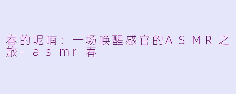春的呢喃：一场唤醒感官的ASMR之旅-asmr春