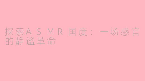 探索ASMR国度:一场感官的静谧革命