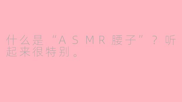 什么是“ASMR腰子”?听起来很特别。
