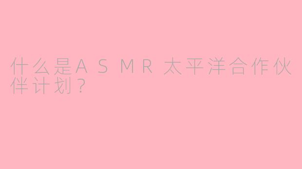 什么是ASMR太平洋合作伙伴计划？