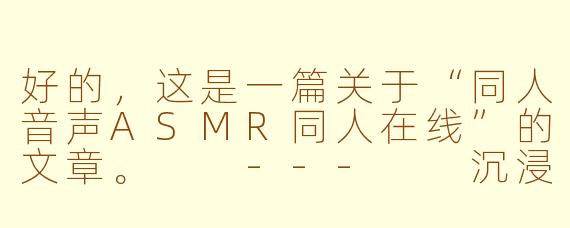 好的,这是一篇关于“同人音声ASMR同人在线”的文章。
---
沉浸式感官之旅:探索同人音声ASMR的在线世界