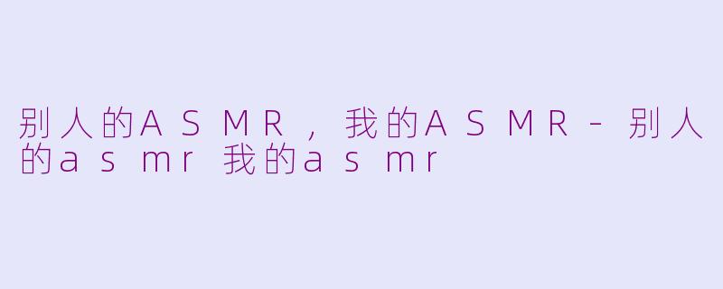 别人的ASMR，我的ASMR-别人的asmr我的asmr