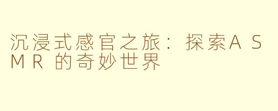 沉浸式感官之旅：探索ASMR的奇妙世界
