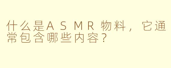 什么是ASMR物料,它通常包含哪些内容?