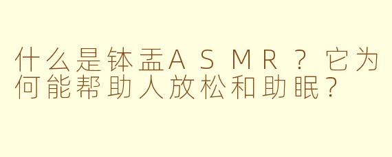 什么是钵盂ASMR?它为何能帮助人放松和助眠?