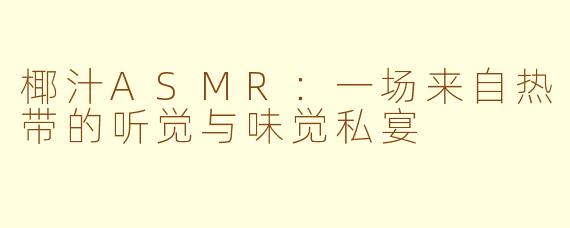 椰汁ASMR：一场来自热带的听觉与味觉私宴