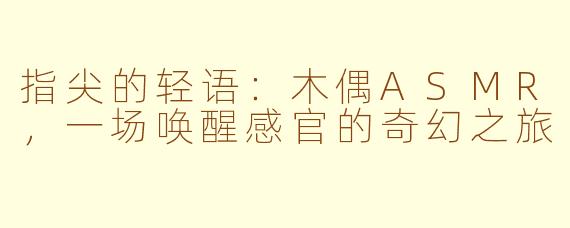 指尖的轻语：木偶ASMR，一场唤醒感官的奇幻之旅