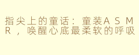 指尖上的童话:童装ASMR,唤醒心底最柔软的呼吸