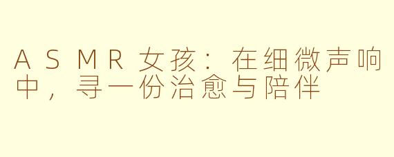 ASMR女孩:在细微声响中,寻一份治愈与陪伴