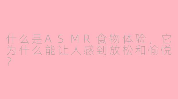 什么是ASMR食物体验，它为什么能让人感到放松和愉悦？